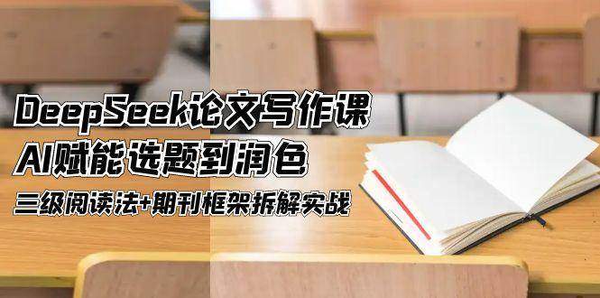 DeepSeek论文写作课,AI赋能选题到润色,三级阅读法+期刊框架拆解实战-樵渔匹