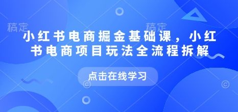 小红书电商掘金课，小红书电商项目玩法全流程拆解(更新5月)-樵渔匹