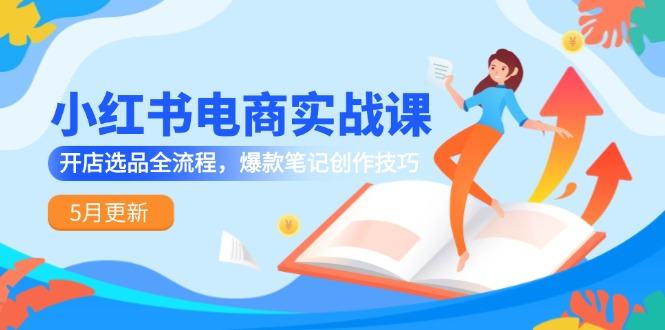 小红书电商实战课-5月更新,开店选品全流程,爆款笔记创作技巧-樵渔匹