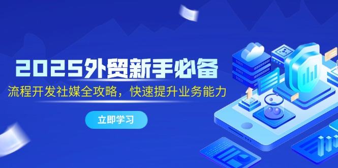 2025外贸新手必备,流程开发社媒全攻略,快速提升业务能力-樵渔匹