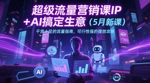 超级流量营销课IP+AI搞定生意(5月新课)干货十足的流量指南,可行性强的提效攻略-樵渔匹