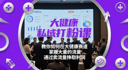 大健康私域打粉课,教你如何在大健康赛道,掌握大量的流量,通过卖流量挣取利润-樵渔匹