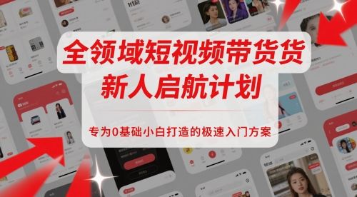 全领域短视频带货新人启航计划，专为0基础小白打造的极速入门方案-樵渔匹