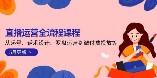 直播运营全流程课程-5月更新：从起号、话术设计、罗盘运营到微付费投放等-樵渔匹
