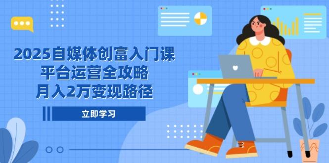 2025自媒体创富入门课,平台运营全攻略,月入2万变现路径-樵渔匹