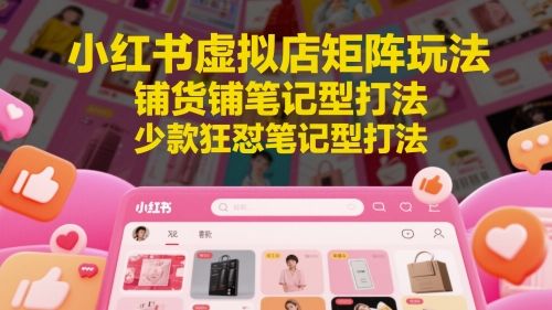 小红书虚拟店矩阵玩法,铺货铺笔记型打法,少款狂怼笔记型打法-樵渔匹