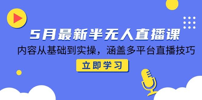 5月最新半无人直播课，内容从基础到实操，涵盖多平台直播技巧-樵渔匹