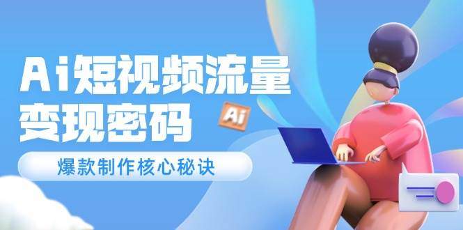 Ai短视频流量密码,爆款制作核心秘诀,120万案例深度解析-樵渔匹