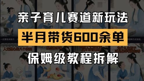 AI亲子育儿赛道新玩法，新号半个月带货600多单，保姆级教程拆解-樵渔匹