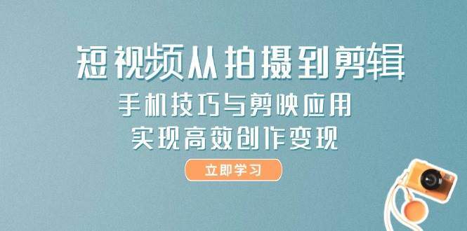 短视频从拍摄到剪辑,手机技巧与剪映应用,实现高效创作变现-樵渔匹