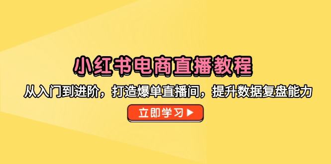 小红书电商直播教程，从入门到进阶，打造爆单直播间，提升数据复盘能力-樵渔匹