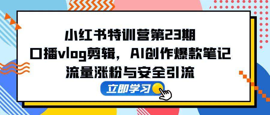 小红书特训营第23期,口播vlog剪辑,AI创作爆款笔记,流量涨粉与安全引流-樵渔匹