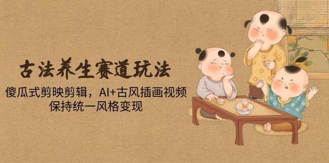 古法养生赛道玩法,傻瓜式剪映剪辑,AI+古风插画视频,保持统一风格变现-樵渔匹