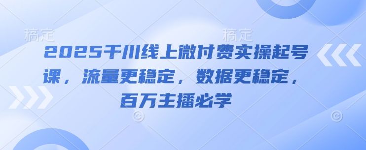 2025千川线上微付费实操起号课,流量更稳定,数据更稳定,百万主播必学-樵渔匹