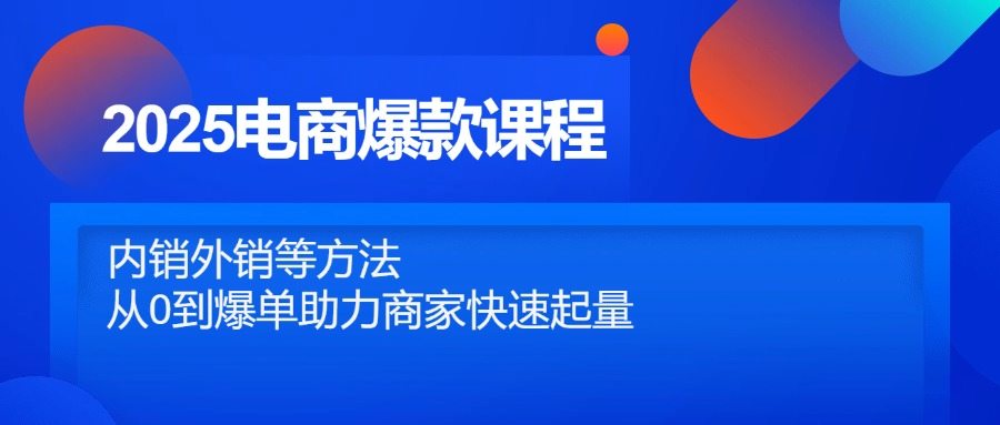 2025电商爆款课程,内销外销等方法,从0到爆单助力商家快速起量-樵渔匹