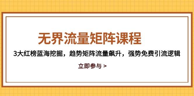 无界流量矩阵课程，3大红榜蓝海挖掘，趋势矩阵流量飙升，强势免费引流逻辑-樵渔匹