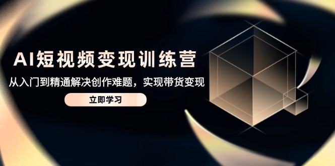 AI短视频变现训练营，从入门到精通解决创作难题，实现带货变现-樵渔匹