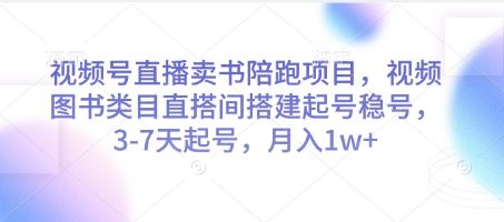 视频号直播卖书陪跑项目，视频号图书类目直搭间搭建起号稳号，3-7天起号，月入1w+-樵渔匹
