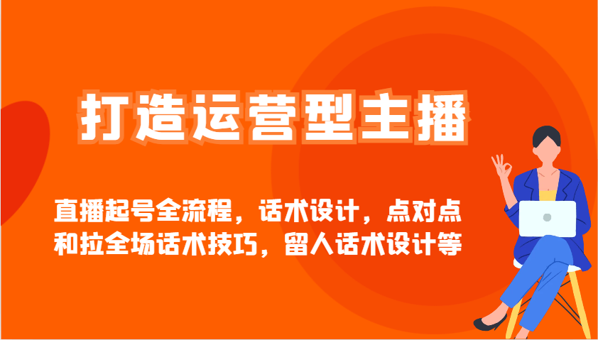 打造运营型主播直播起号全流程,话术设计,点对点和拉全场话术技巧,留人话术设计等-樵渔匹