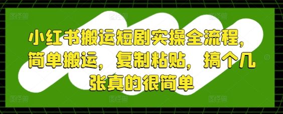 小红书搬运短剧实操全流程,简单搬运,复制粘贴,搞个几张真的很简单-樵渔匹