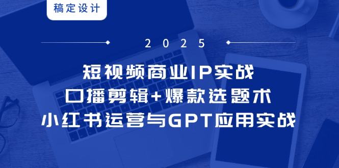短视频商业IP实战6期:口播剪辑+爆款选题术,小红书运营与GPT应用实战-樵渔匹