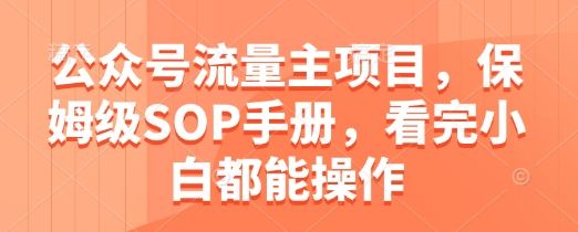 公众号流量主项目,保姆级SOP手册,看完小白都能操作-樵渔匹