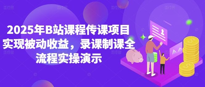 2025年B站课程传课项目实现被动收益,录课制课全流程实操演示-樵渔匹