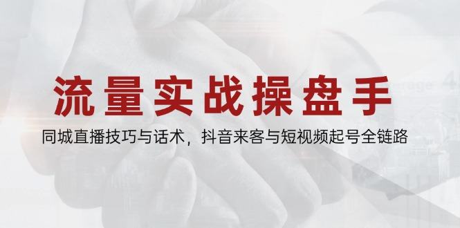 流量实战操盘手，同城直播技巧与话术，抖音来客与短视频起号全链路-樵渔匹