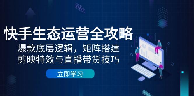 快手生态运营全攻略:爆款底层逻辑,矩阵搭建,剪映特效与直播带货技巧-樵渔匹