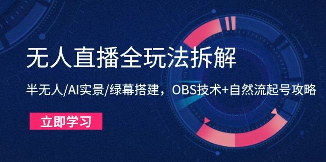 无人直播全玩法拆解：半无人/AI实景/绿幕搭建，OBS技术+自然流起号攻略-樵渔匹