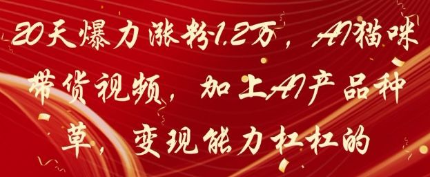 20天爆力涨粉1.2W，AI猫咪带货视频，加上AI产品种草，变现能力杠杠的-樵渔匹