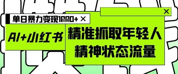 AI+小红书图文,精准抓取年轻人精神状态流量,单日暴力变现多张-樵渔匹