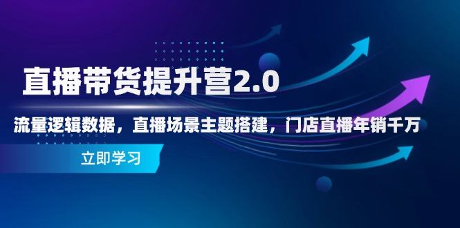 直播带货提升营2.0:流量逻辑数据,直播场景主题搭建,门店直播年销千万-樵渔匹