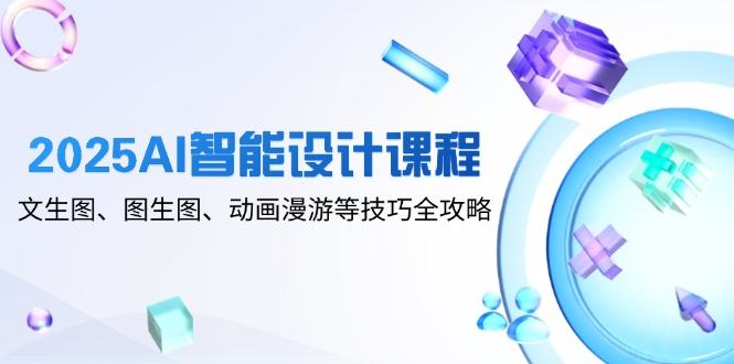 2025AI智能设计课程,文生图、图生图、动画漫游等技巧全攻略-樵渔匹