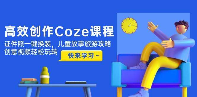 高效创作Coze课程，证件照一键换装，儿童故事旅游攻略，创意视频轻松玩转-樵渔匹