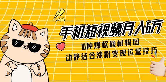 手机短视频月入6万,10种爆款题材构图,动静结合涨粉变现运营技巧-樵渔匹