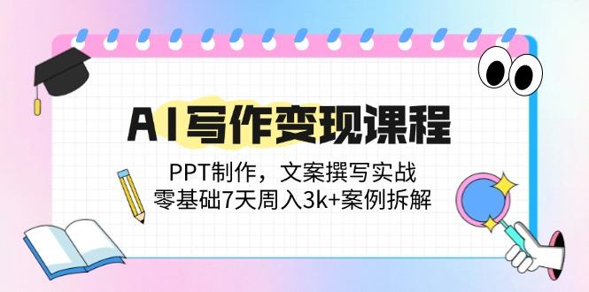 AI写作变现课程:PPT制作,文案撰写实战,零基础7天周入3k+案例拆解-樵渔匹
