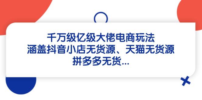 千万级亿级大佬电商玩法：涵盖抖音小店无货源、天猫无货源、拼多多无货…-樵渔匹