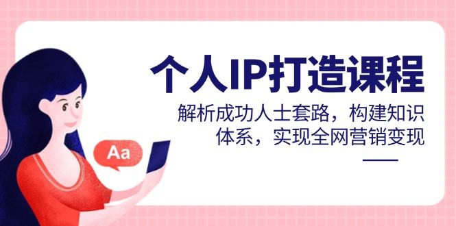 个人IP打造课程，解析成功人士套路，构建知识体系，实现全网营销变现-樵渔匹