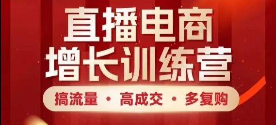 直播电商增长训练营,搞流量·高成交·多复购,快速上手有思路-樵渔匹