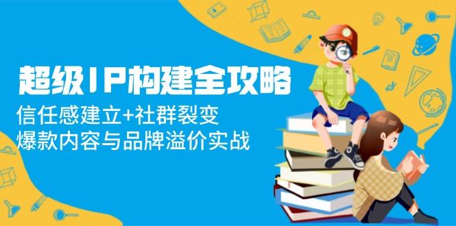 超级IP构建全攻略:信任感建立+社群裂变,爆款内容与品牌溢价实战-樵渔匹