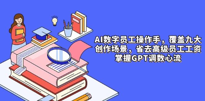 AI数字员工操作手,9大场景内容创作,省去高级员工工资,掌握GPT调数心流-樵渔匹