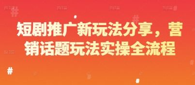 短剧推广新玩法分享，营销话题玩法实操全流程-樵渔匹