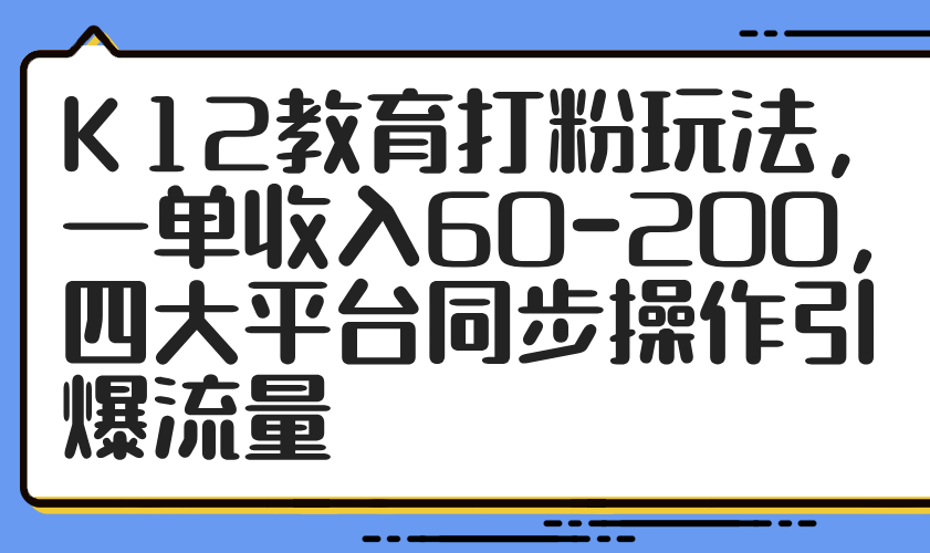 K12教育打粉玩法，一单收入60-200，四大平台同步操作引爆流量-樵渔匹