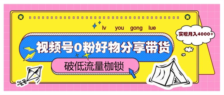 视频号0粉好物分享带货，突破低流量枷锁，实现月入4000+-樵渔匹