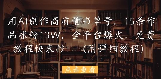 用AI制作高质量书单号,15条作品涨粉13W,全平台爆火,免费教程快来抄(附详细教程)-樵渔匹