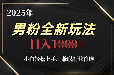 2025年男粉全新玩法,小白轻松上手,兼职副业首选,轻轻松松日入1k+-樵渔匹
