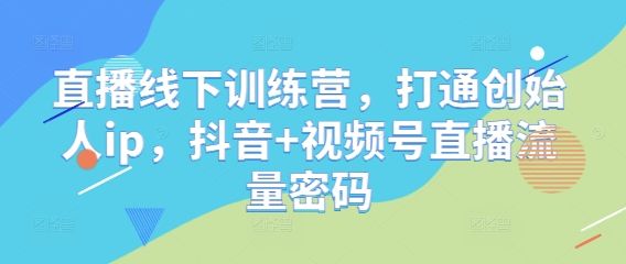 直播线下训练营，打通创始人ip，抖音+视频号直播流量密码-樵渔匹