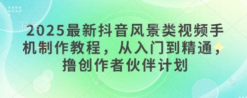 2025最新抖音风景类视频手机制作教程,从入门到精通,撸创作者伙伴计划-樵渔匹