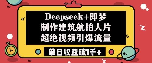 Deepseek+即梦制作建筑航拍大片超绝视频引爆流量单日收益破1k+-樵渔匹
